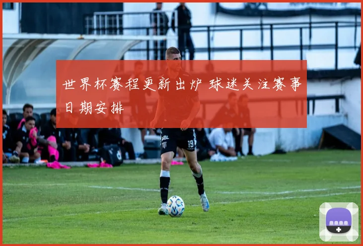 世界杯赛程更新出炉 球迷关注赛事日期安排