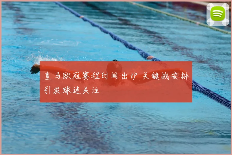 皇马欧冠赛程时间出炉 关键战安排引发球迷关注