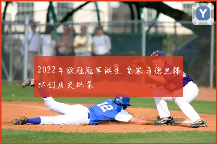 2022年欧冠冠军诞生 皇家马德里捧杯创历史纪录
