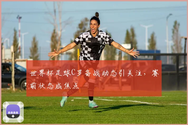 世界杯足球C罗备战动态引关注，赛前状态成焦点
