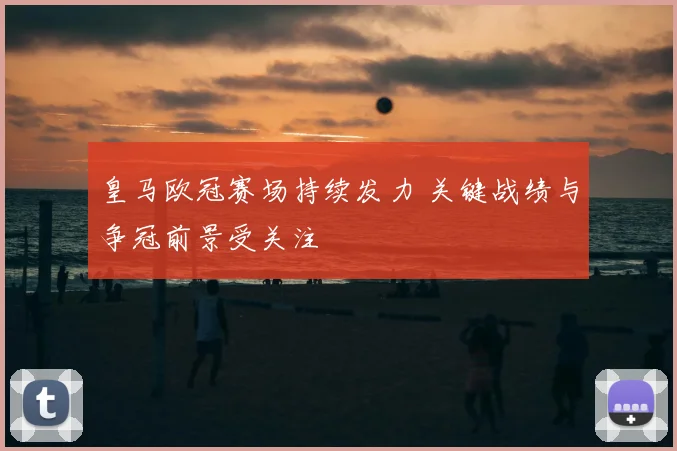 皇马欧冠赛场持续发力 关键战绩与争冠前景受关注