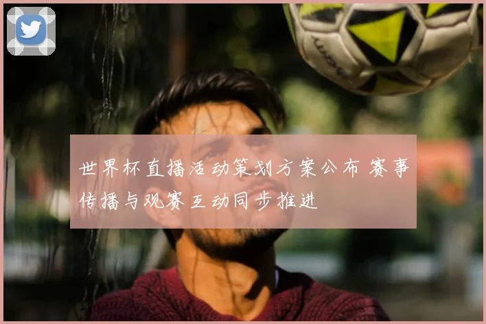 世界杯直播活动策划方案公布 赛事传播与观赛互动同步推进