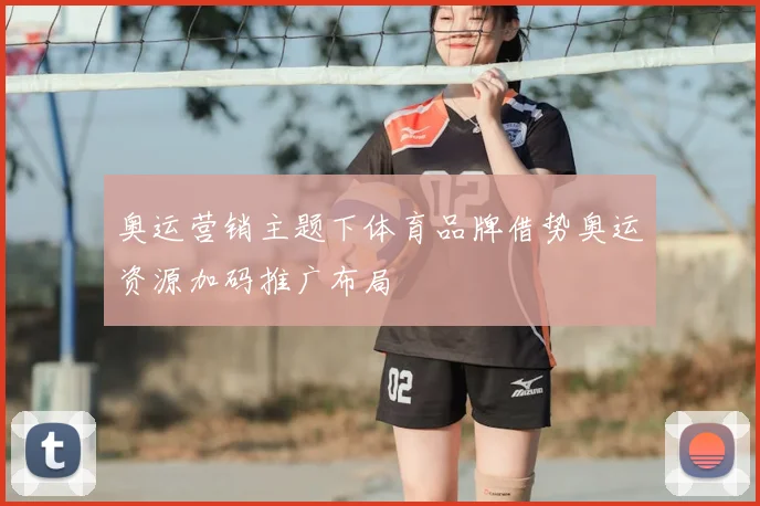 奥运营销主题下体育品牌借势奥运资源加码推广布局