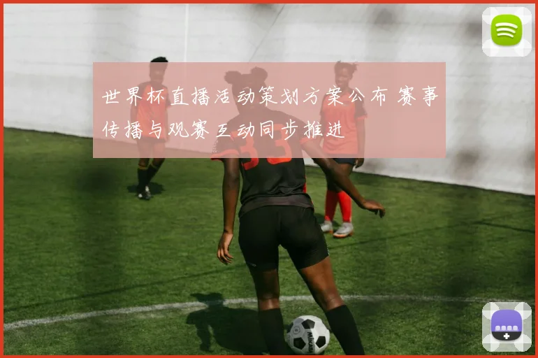世界杯直播活动策划方案公布 赛事传播与观赛互动同步推进