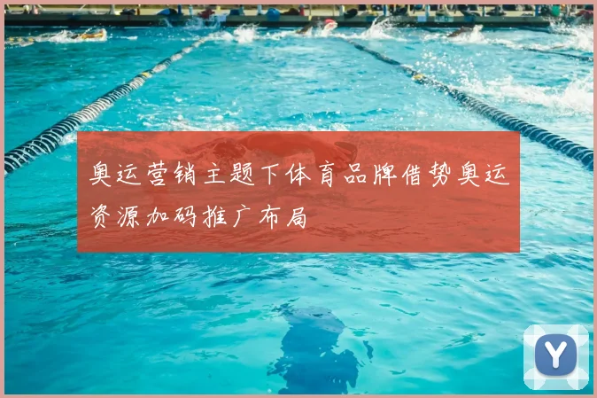 奥运营销主题下体育品牌借势奥运资源加码推广布局