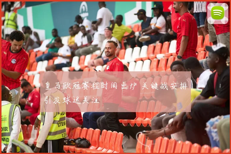 皇马欧冠赛程时间出炉 关键战安排引发球迷关注
