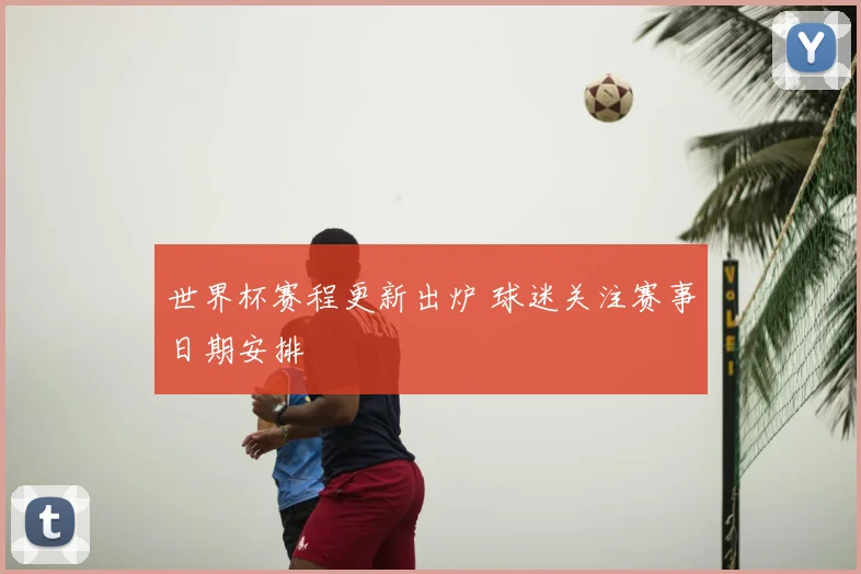 世界杯赛程更新出炉 球迷关注赛事日期安排