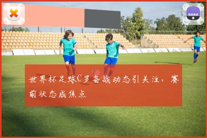 世界杯足球C罗备战动态引关注，赛前状态成焦点